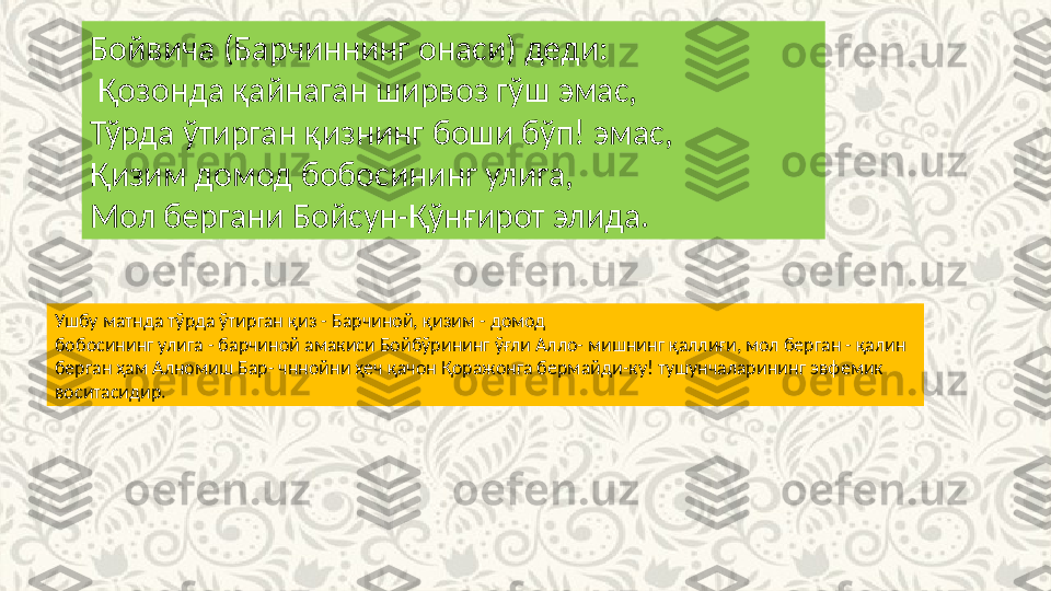 Бойвича (Барчиннинг онаси) деди:
  Қозонда қайнаган ширвоз гўш эмас, 
Тўрда ўтирган қизнинг боши бўп! эмас, 
Қизим домод бобосининг улига,
Мол бергани Бойсун-Қўнғирот элида.
Ушбу матнда тўрда ўтирган қиз - Барчиной, қизим - домод
бобосининг улига - барчиной амакиси Бойбўрининг ўғли Алло- мишнинг қаллиғи, мол берган - қалин 
берган ҳам Алномиш Бар- чннойни ҳеч қачон Қоражонга бермайди-ку! тушунчаларининг эвфемик 
воситасидир. 