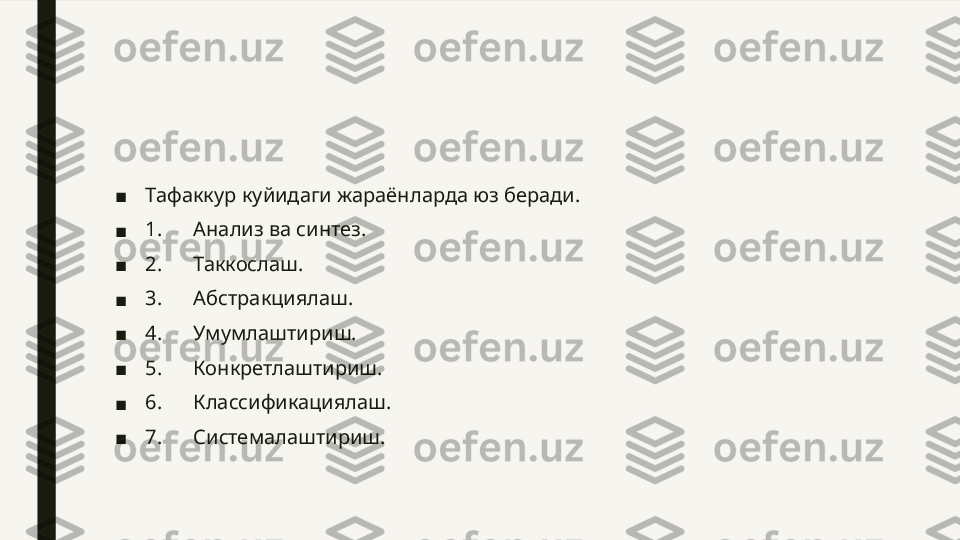 ■ Тафаккур куйидаги жараёнларда юз беради.
■ 1.      Анализ ва синтез.
■ 2.      Таккослаш.
■ 3.      Абстракциялаш.
■ 4.      Умумлаштириш.
■ 5.      Конкретлаштириш.
■ 6.      Классификациялаш.
■ 7.      Системалаштириш. 