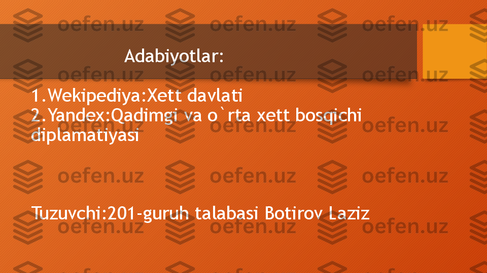                   Adabiyotlar:
1.Wekipediya:Xett davlati
2.Yandex:Qadimgi va o`rta xett bosqichi 
diplamatiyasi
Tuzuvchi:201-guruh talabasi Botirov Laziz   