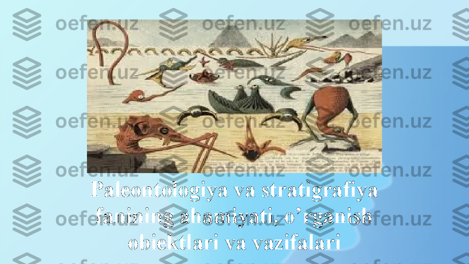 Paleontologiya va stratigrafiya 
fanining ahamiyati, o’rganish 
obiektlari va vazifalari 