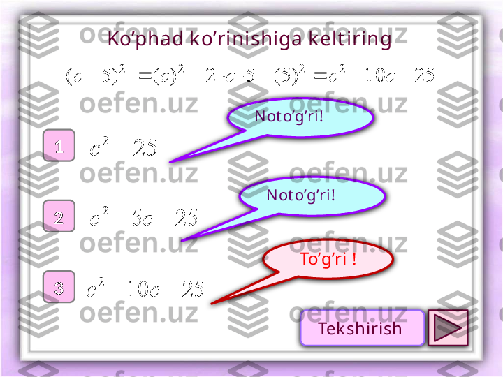 To’g’ri !1
2
3 N ot o’g’ri !
N ot o’g’ri !Ko’phad k o’rinishiga k elt iring 
2
)5( c25
2		c
2552
 cc
25102
 cc 2510)5(52)(	
2	2	2  cccc
Tek shirish  