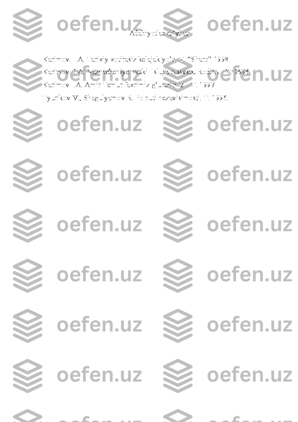 Adabiyotlar ro’yhati
Karimov. I.A. Tarixiy xotirasiz kelajak yo’q  T. “Sharq” 1998
Karimov. I.A. Naznacheniye nauki - slujit rassvetu Rodinы   T. 1996
Karimov I.A. Amir Temur faxrimiz g’ururimiz    T. 1997
Tyurikov V., Shagulyamov R. Po puti nezavisimosti. T. 1996. 