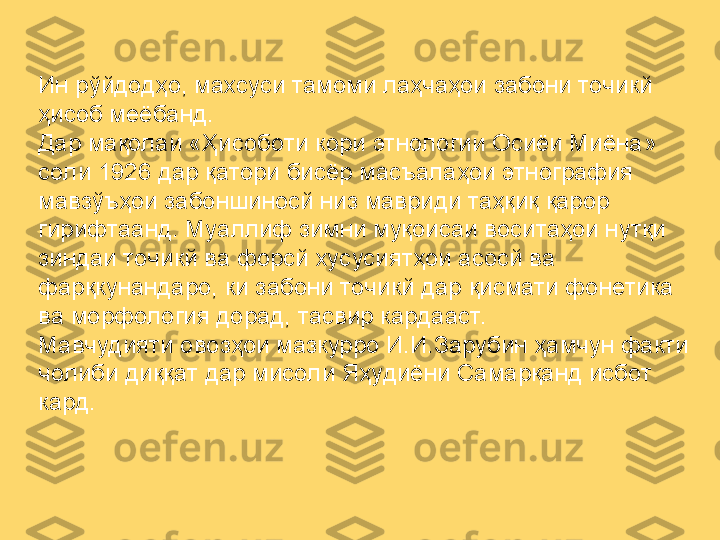 Ин рўйдодҳо, махсуси тамоми лаҳчаҳои забони точикй 
ҳисоб меёбанд. 
Дар мақолаи «Ҳисоботи кори этнологии Осиёи Миёна» 
соли 1926 дар қатори бисёр масъалаҳои этнография 
мавзўъҳои забоншиносй низ мавриди таҳқиқ қарор 
гирифтаанд. Муаллиф зимни муқоисаи воситаҳои нутқи 
зиндаи точикй ва форсй хусусиятҳои асосй ва 
фарқкунандаро, ки забони точикй дар қисмати фонетика 
ва морфология дорад, тасвир кардааст.
Мавчудияти овозҳои мазкурро И.И.Зарубин ҳамчун факти 
чолиби диққат дар мисоли Яҳудиёни Самарқанд исбот 
кард. 