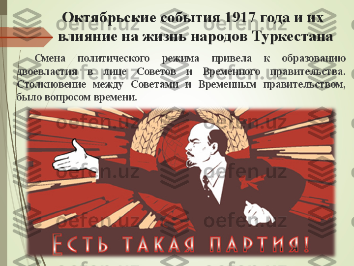   Октябрьские события 1917 года и их 
влияние на жизнь народов Туркестана
Смена  политического  режима  привела  к  образованию 
двоевластия  в  лице  Советов  и  Временного  правительства. 
Столкновение  между  Советами  и  Временным  правительством, 
было вопросом времени.              