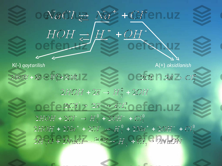  	
			OH	H	e	HOH	2	2	2	
0
2	
		
		Cl	Na	NaCl	
		
		OH	H	HOH
K(-)  qaytarilish A(+)  oksidlanish	
				OH	H	e	HOH	2	2	2	0
2	
0
2	2	2	Cl	e	Cl			
	
0
2	2	2	Cl	e	Cl			
	
0
2	
0
2	2	2	2	Cl	OH	H	Cl	HOH					
		
0
2	
0
2
22222 ClOHNaHClNaHOH 	
			
NaOHClHNaClOH токЭл
222
22.
2   