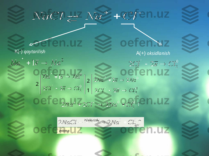  0	1	Na	e	Na		

0
222 CleCl 	
		
		Cl	Na	NaClK(-)  qaytarilish	
0	
1	Na	e	Na		
 A(+)  oksidlanish	0
2	2	2	Cl	e	Cl			

2 2
1 0
222 NaeNa 	
0
2	2	2	Cl	e	Cl			
	
			
 0
20	2	2	2	Cl	Na	Cl	Na
  0
20
22 ClNaNaCl Elektrtoki
eritma 