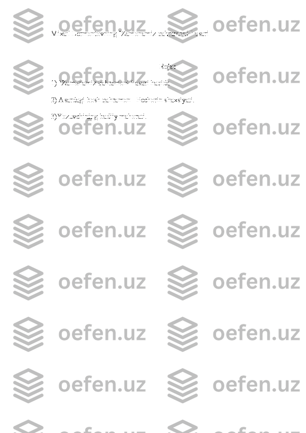 Mixail Lermontovning "Zamonamiz qahramoni " asari
Reja:
1) "Zamonamiz qahramoni " asari haqida
2) Asardagi bosh qahramon - Pechorin shaxsiyati.
3)Yozuvchining badiiy mahorati. 