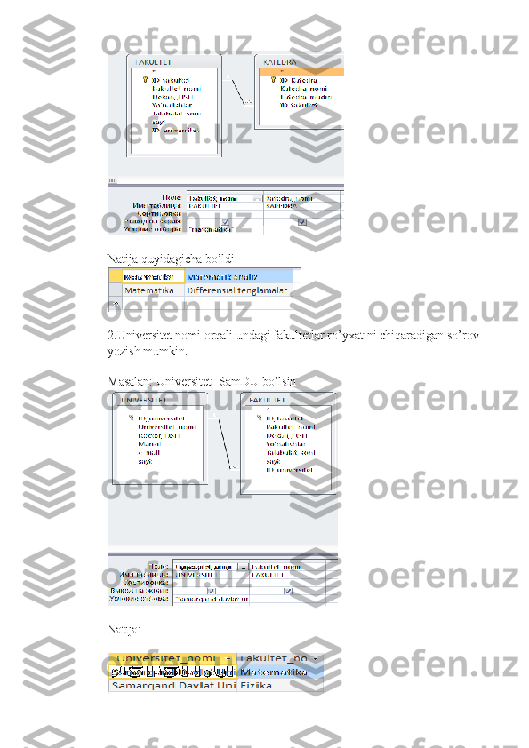  
Natija quyidagicha bo’ldi:
2.Universitet nomi orqali undagi fakultetlar ro’yxatini chiqaradigan so’rov 
yozish mumkin.
Masalan: Universitet=SamDU bo’lsin
Natija:
                                                