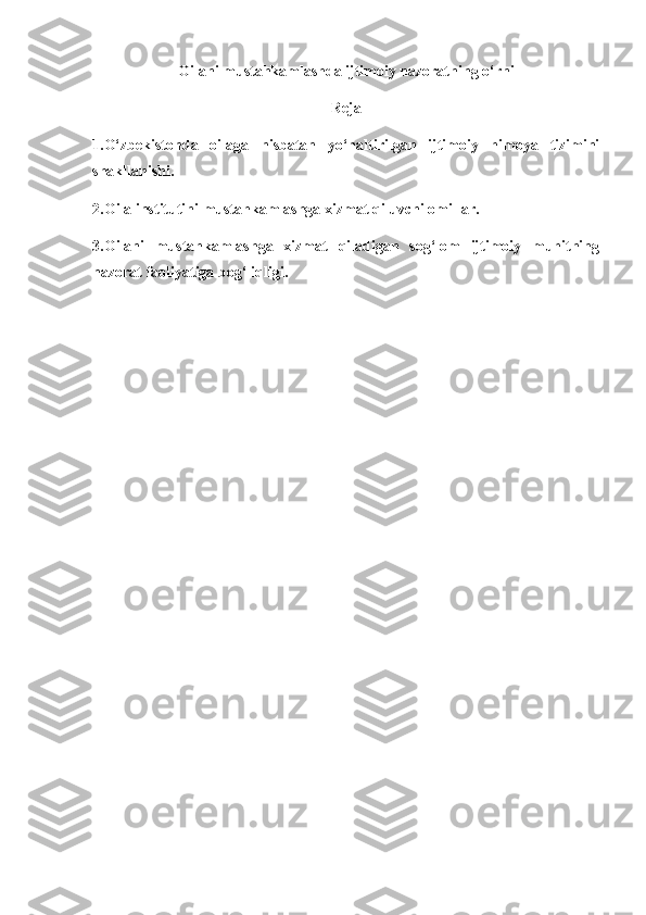 Oilani mustahkamlashda ijtimoiy nazoratning o‘rni
Reja
1.O‘zbekistonda   oilaga   nisbatan   yo‘naltirilgan   ijtimoiy   himoya   tizimini
shakllanishi.
2.Oila institutini mustahkamlashga xizmat qiluvchi omillar.
3.Oilani   mustahkamlashga   xizmat   qiladigan   sog‘lom   ijtimoiy   muhitning
nazorat faoliyatiga bog‘liqligi.
                                                                