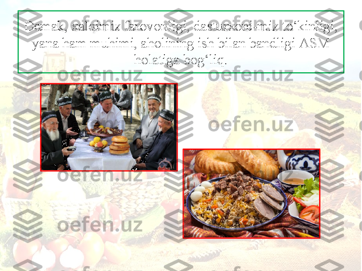 D е m а k,  ха lqimiz f а r о v о nligi, d а stur хо ni-miz to‘kinligi, 
yan а  h а m muhimi,  а h о lining ish bil а n b а ndligi  А SM 
h о l а tig а  b о g‘liq. 