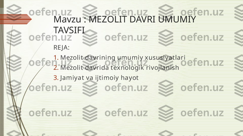 Mavzu : MEZOLIT DAVRI UMUMIY 
TAVSIFI
RE J A :
1. Mezolit  dav rining umumiy  xususiy at lari
2. Mezolit  dav rida t exnologik  riv ojlanish
3. J amiy at  v a ijt imoiy  hay ot              