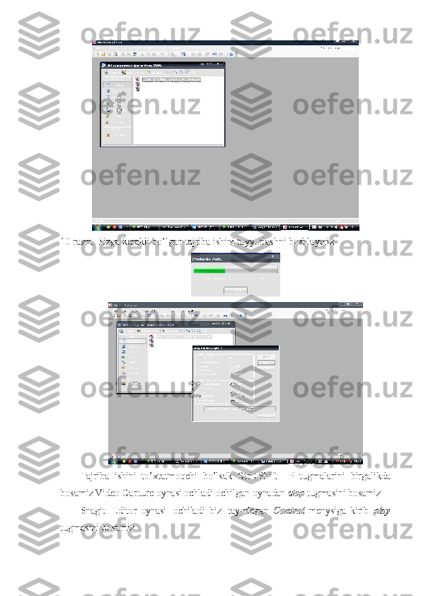 10-rasm.  Bizga kerakli bo’lgan tajriba ishini tayyorlashni boshlaymiz
Tajriba   ishini   to’xtatmoqchi   bo’lsak   Ctrl+Shift   +P   tugmalarini   birgalikda
bosamiz Video Capture  oynasi  ochladi   ochilgan   oynadan  stop  tugmasini  bosamiz
Snagit   Editor   oynasi   ochiladi   biz   tayorlagan   Control   menysiga   kirib   play
tugmasini bosamiz 