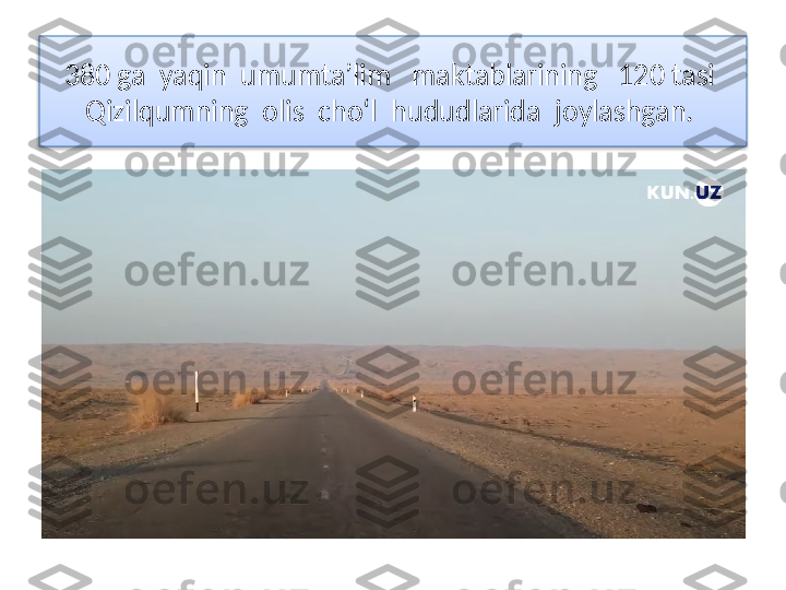 380 ga  yaqin  umumta’lim   maktablarining   120 tasi  
Qizilqumning  olis  cho‘l  hududlarida  joylashgan.   