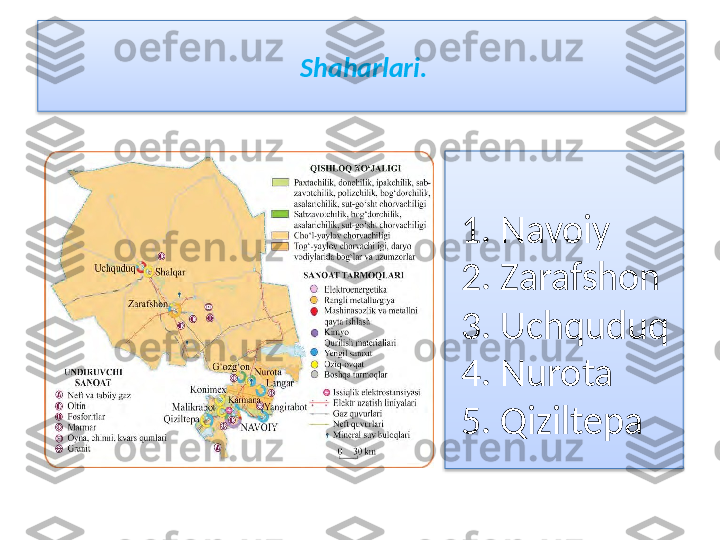 Shaharlari.  
  1. Navoiy
  2. Zarafshon
  3. Uchquduq
  4. Nurota
  5. Qiziltepa   