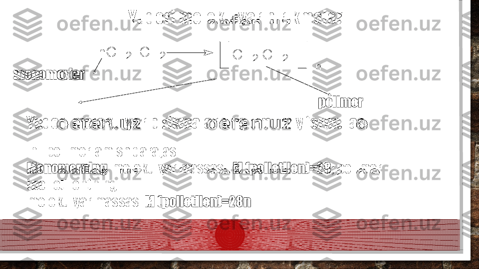 n C H
2 = C H
2 - C H
2 - C H
2 -
nYuqori molekulyar birikmalar
Yuqori molekulyar birikmalarning umumiy formulasimonomerlar
polimer
  n– polimerlamish darajasi
Monomerning   molekulyar massasi:  M (polietilen)=28 ; polimer 
(polietilen)ning 
molekulyar massasi  M (polietilen)=28n .  