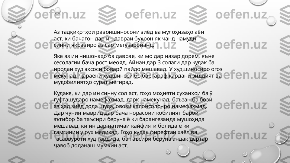 Аз тадқиқотҳои равоншиносони зиёд ва мулоҳизаҳо а ë н 
аст, ки бачагон дар ин давраи буҳрон як чанд намуди 
синни якравиро аз сар мегузаронанд.
Яке аз ин нишонаҳо ба даврае, ки мо дар назар дорем, яъне 
сесолагии бача рост меояд. Айнан дар 3 солаги дар кудак ба 
иродаи худ эҳсоси боварӣ пайдо мешавад. У худшиносиро огоз 
мекунад. Ҷараёни худшиносй бо бартараф кардани зиддият ва 
муқобилиятҳо сурат мегирад.
Кудаке, ки дар ин синну сол аст, гоҳо моҳияти суханҳои ба ў 
гуфташударо намефахмад, дарк намекунад, баъзан ба бозӣ 
аз ҳад зиёд дода шуда, овози калонсолонро намефаҳмад. 
Дар чунин маврид дар бача норасоии кобилият барои 
эътибор ба таъсири беруна ё ки барангезанда мушоҳида 
мешавад, ки ин дар натичаи кайфияти болида ё ки 
гамгинии у рух медихад. Гоҳо кудак фирефтаи хаёл ва 
тасаввуроти худ гардида, ба таъсири беруна андак дертар 
ҷавоб доданаш мумкин аст. 