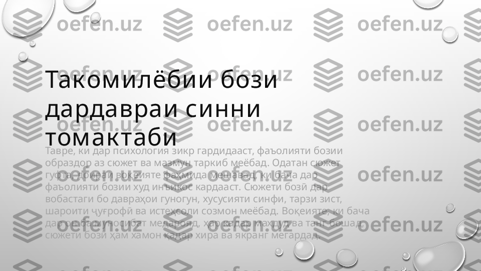 Так ом и лёби и  бози  
дардавраи  си нни  
том ак таби
Тавре, ки дар психология зикр гардидааст, фаъолияти бозии 
образдор аз сюжет ва мазмун таркиб меёбад. Одатан сюжет 
гуфта, доираи воқеияте фаҳмида мешавад, ки бача дар 
фаъолияти бозии худ инъикос кардааст. Сюжети бозӣ дар 
вобастаги бо давраҳои гуногун, хусусияти синфи, тарзи зист, 
шароити ҷуғрофӣ ва истеҳсоли созмон меёбад. Во қ еияте, ки бача 
дар он ба муносибат медарояд, ҳар кадар махдуд ва танг бошад, 
сюжети бозӣ ҳам хамон қадар хира ва якранг мегардад. 