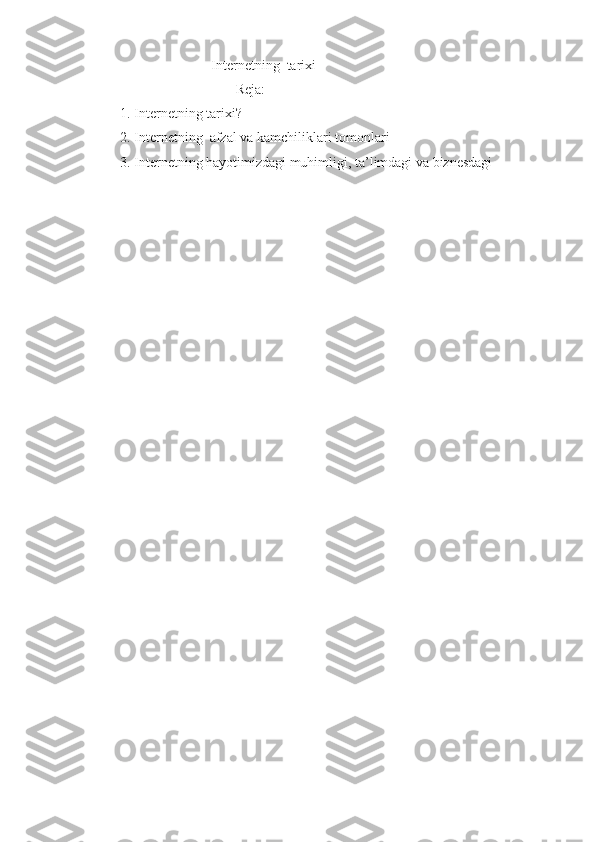                                     Internetning  tarixi
                                           Reja:
          1. Internetning tarixi?
          2. Internetning  afzal va kamchiliklari tomonlari
          3. Internetning hayotimizdagi muhimligi, ta’limdagi va biznesdagi 