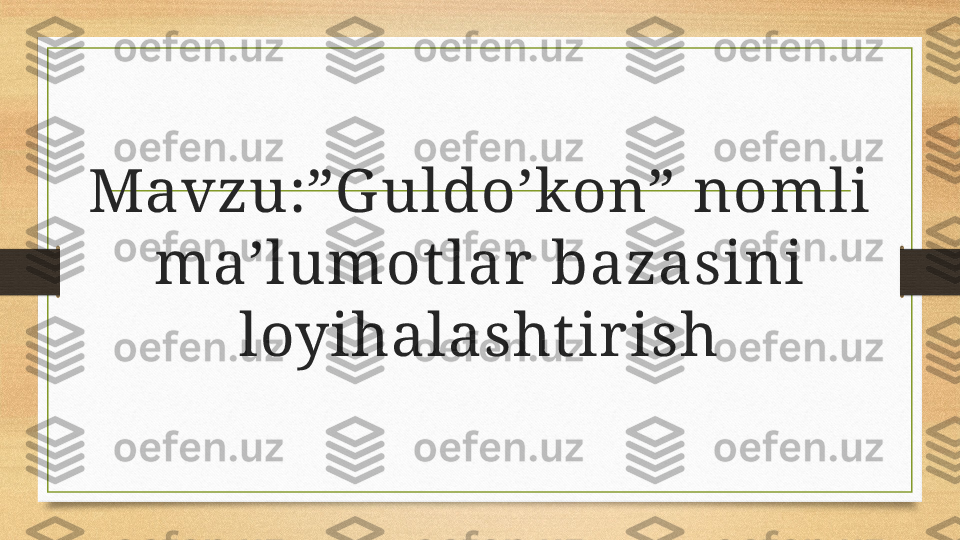 Mavzu:”G uldo’kon” nomli 
ma’lumot lar  bazasini 
loyihalasht ir ish 