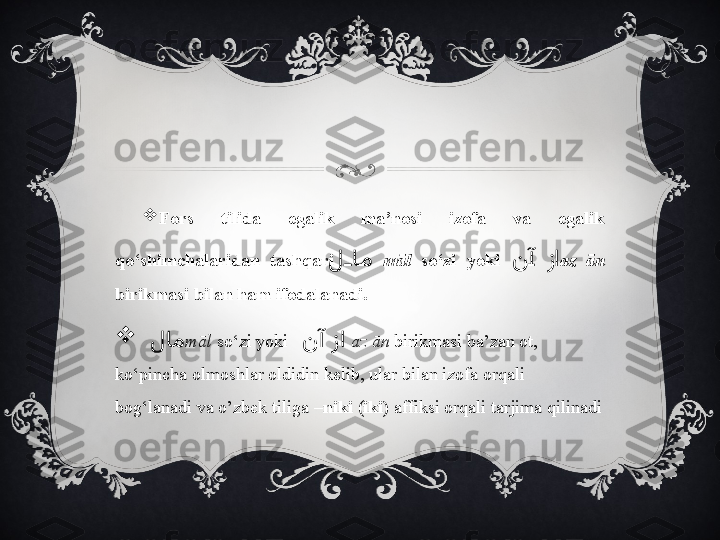 
Fors  tilida  egalik  ma’nosi  izofa  va  egalik 
qo‘shimchalaridan  tashqari  لiiاiم   māl   so‘zi  yoki     	ن	iآ زا az  ān 
birikmasi bilan ham ifodalanadi.

   لام māl  so‘zi yoki      	
نآ زا   az ān  birikmasi ba’zan ot, 
ko‘pincha olmoshlar oldidin kelib, ular bilan izofa orqali 
bog‘lanadi va o’zbek tiliga  –niki  ( iki)  affiksi orqali tarjima qilinadi 