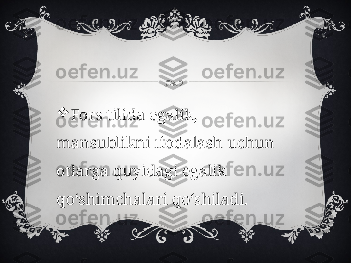 
Fors tilida egalik, 
mansublikni ifodalash uchun 
otlarga quyidagi egalik 
qo‘shimchalari qo‘shiladi. 