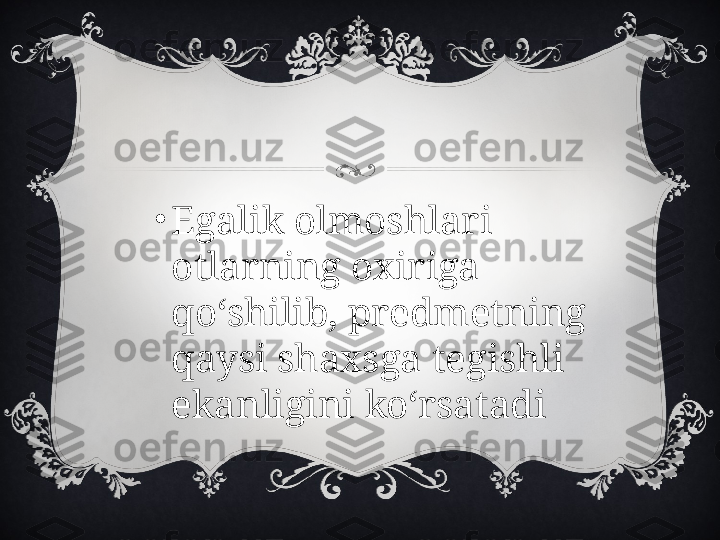 •
Egalik olmoshlari 
otlarning oxiriga 
qo‘shilib, predmetning 
qaysi shaxsga tegishli 
ekanligini ko‘rsatadi 