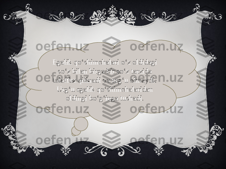 Egalik qo‘shimchalari o‘z oldidagi 
so‘z bilan birga bir so‘z tarzida 
talaffuz qilinadi va urg‘u olmaydi. 
Urg‘u egalik qo‘shimchalaridan 
oldingi bo‘g‘inga tushadi. 