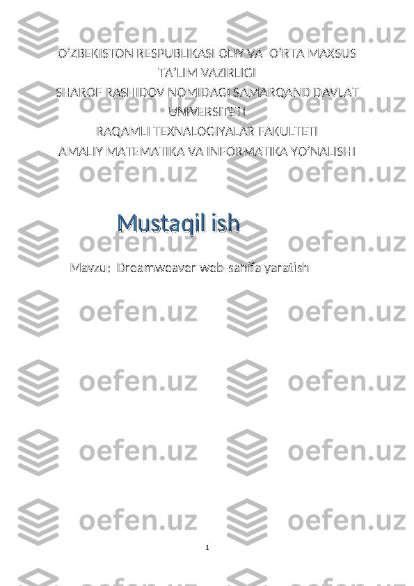 O’ZBEKISTON RESPUBLIKASI OLIY VA  O’RTA MAXSUS
TA’LIM VAZIRLIGI
SHAROF RASHIDOV NOMIDAGI SAMARQAND DAVLAT
UNIVERSITETI
RAQAMLI TEXNALOGIYALAR FAKULTETI
AMALIY MATEMATIKA VA INFORMATIKA YO’NALISHI
               Mavzu:  Dreamweaver web-sahifa yaratish
                       
1Mustaqil ishMustaqil ish 