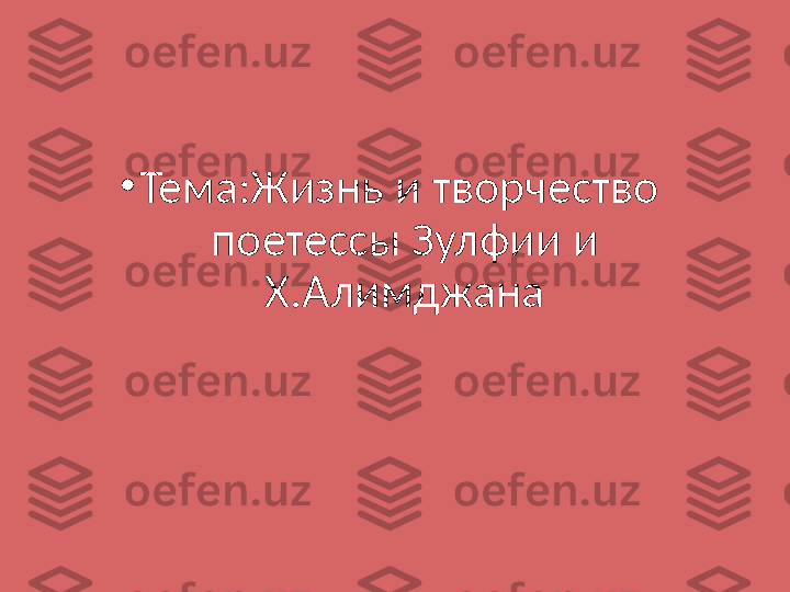 •
Тема:Жизнь и творчество  
поетессы Зулфии и 
Х.Алимджана 