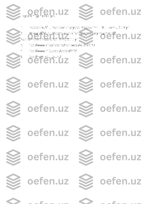 Foydalanilgan adabiyot
1. Balabanov, V.I.: Nanotexnologiyalar. Kelajak ilmi. - M.: Eksmo, 2008 yil.
2. Mixaylov M.D.:   Materialshunoslikning zamonaviy muammolari. 
Nanokompozit materiallar.-   SPb.,   2010 yil
3. http://www.slideshare.net/nanoweek/ss-9392067
4. http://www.infuture.ru/article/6426
5. http://nano-edu.ulsu.ru/
Allbest.ru saytida joylashgan 