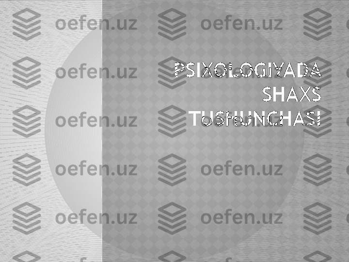 PSIXOLOGIYADA 
SHAXS 
TUSHUNCHASI  