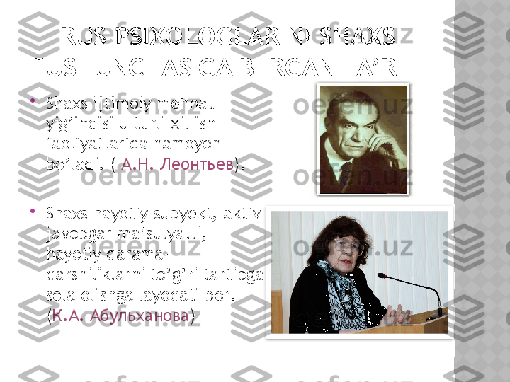 RUS PSIXOLOGLARINI SHAXS 
TUSHUNCHASIGA BERGAN TA’RIFI

Shaxs ijtimoiy mehnat 
yig ’ indisi u turli xil ish 
faoliyatlarida namoyon 
bo ’ ladi . (   А.Н. Леонтьев ).

Shaxs hayotiy subyekt ,  aktiv 
javobgar ma ’ sulyatli , 
hayotiy qarama -
qarshiliklarni to ’ g ’ ri tartibga 
sola olishga layoqati bor . 
( К . А .  Абульханова )   