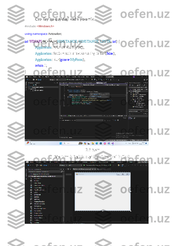 Cpp  fayliga quyidagi kodni yozamiz:
#include   <Windows.h>
using   namespace  Avtosalon;
int   WINAPI  WinMain( HINSTANCE ,  HINSTANCE ,  LPSTR ,  int ) {
Application ::EnableVisualStyles();
Application ::SetCompatibleTextRenderingDefault( false );
Application ::Run( gcnew   MyForm );
return  0;
}
2.3-rasm
MyForm.h faylida quyidagi form hosil bo’ladi. 