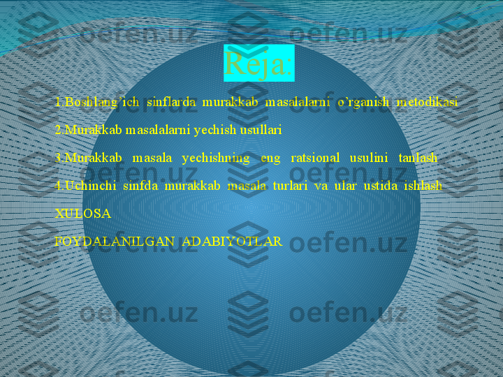 Reja:
1.Boshlang’ich  sinflarda  murakkab  masalalarni  o’rganish  metodikasi
2.Murakkab masalalarni yechish usullari
3.Murakkab   masala   yechishning   eng   ratsional   usulini   tanlash
4.Uchinchi  sinfda  murakkab  masala  turlari  va  ular  ustida  ishlash
XULOSA
FOYDALANILGAN  ADABIYOTLAR 