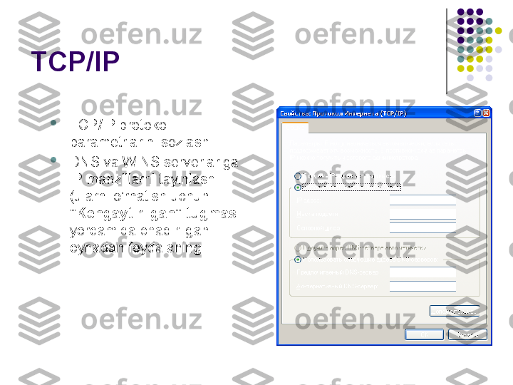 TCP/IP 

TCP/IP protokoli 
parametrlarini sozlash

DNS va WINS serverlariga 
IP manzillarni tayinlash 
(ularni o'rnatish uchun 
"Kengaytirilgan" tugmasi 
yordamida chaqirilgan 
oynadan foydalaning . 