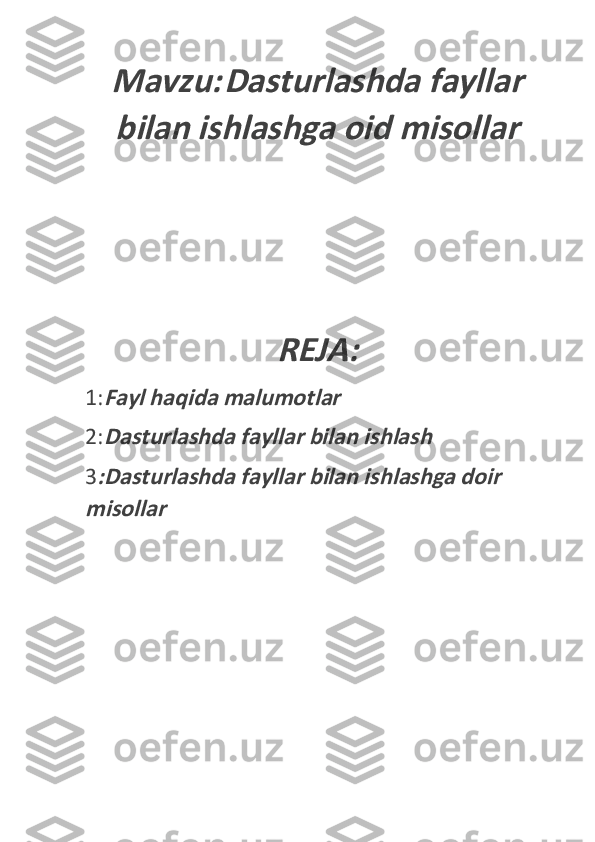 Mavzu: 	Dasturlashda fayllar	
bilan ishlashga oid misollar	
REJA:
1:	
Fayl haqida malumotlar
2:
Dasturlashda fayllar bilan ishlash
3
:Dasturlashda fayllar bilan ishlashga doir 	
misollar 