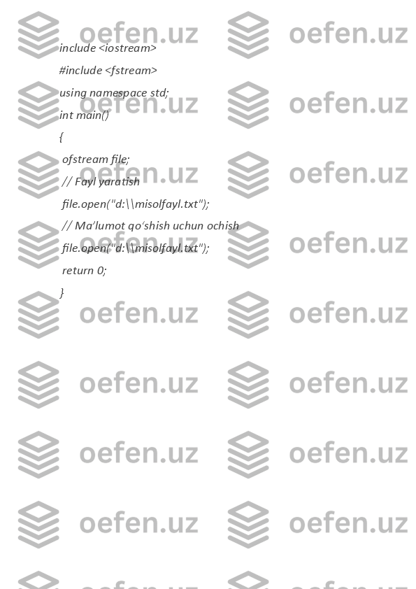 include <iostream>	  
#include	
 <fstream>	  
using	
 namespace	 std;	  
int	
 main()	  
{	
  
 
ofstream	 file;	  
 	
//	 Fayl	 yaratish	  
 	
file.open("d:\\misolfayl.txt");	  
 	
//	 Ma’lumot	 qoʻshish	 uchun	 ochish	  
 	
file.open("d:\\misolfayl.txt");	  
 	
return	 0;	  
} 