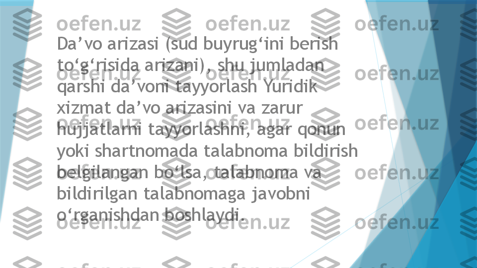 Da’vo arizasi (sud buyrug‘ini berish 
to‘g‘risida arizani), shu jumladan 
qarshi da’voni tayyorlash Yuridik 
xizmat da’vo arizasini va zarur 
hujjatlarni tayyorlashni, agar qonun 
yoki shartnomada talabnoma bildirish 
belgilangan bo‘lsa, talabnoma va 
bildirilgan talabnomaga javobni 
o‘rganishdan boshlaydi.                     