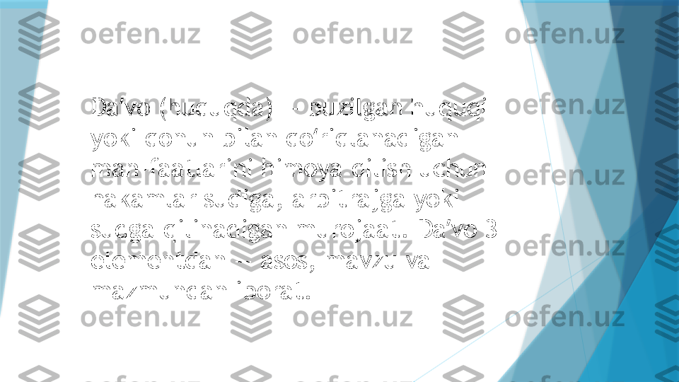 Da vo (huquqda) — buzilgan huquqi ʼ
yoki qonun bilan qo riqlanadigan 	
ʻ
man-faatlarini himoya qilish uchun 
hakamlar sudiga, arbitrajga yoki 
sudga qilinadigan murojaat. Da vo 3 	
ʼ
elementdan — asos, mavzu va 
mazmundan iborat.                   