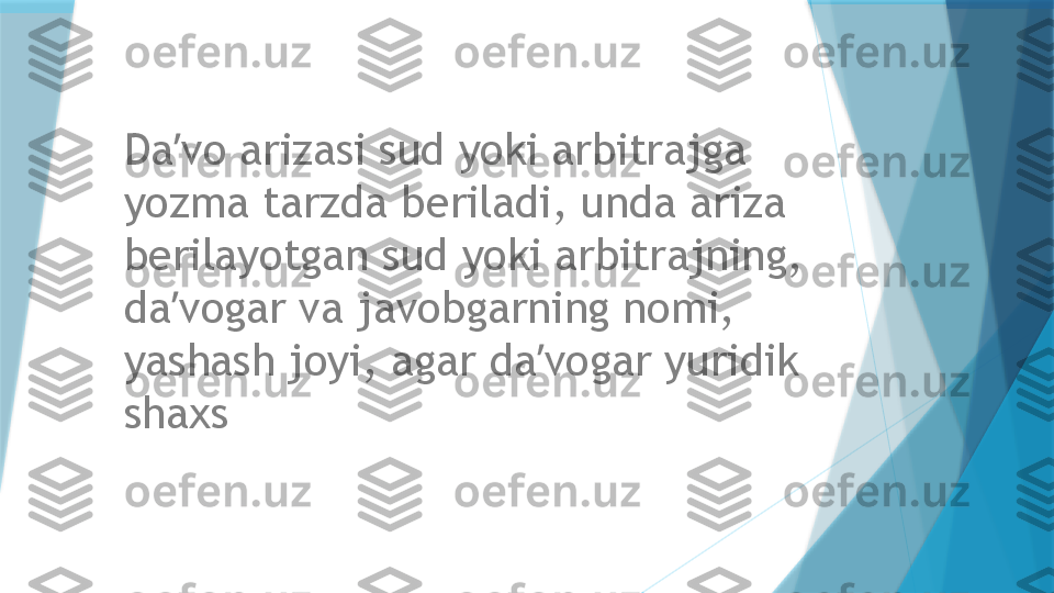 Da vo arizasi sud yoki arbitrajga ʼ
yozma tarzda beriladi, unda ariza 
berilayotgan sud yoki arbitrajning, 
da vogar va javobgarning nomi, 
ʼ
yashash joyi, agar da vogar yuridik 	
ʼ
shaxs                    