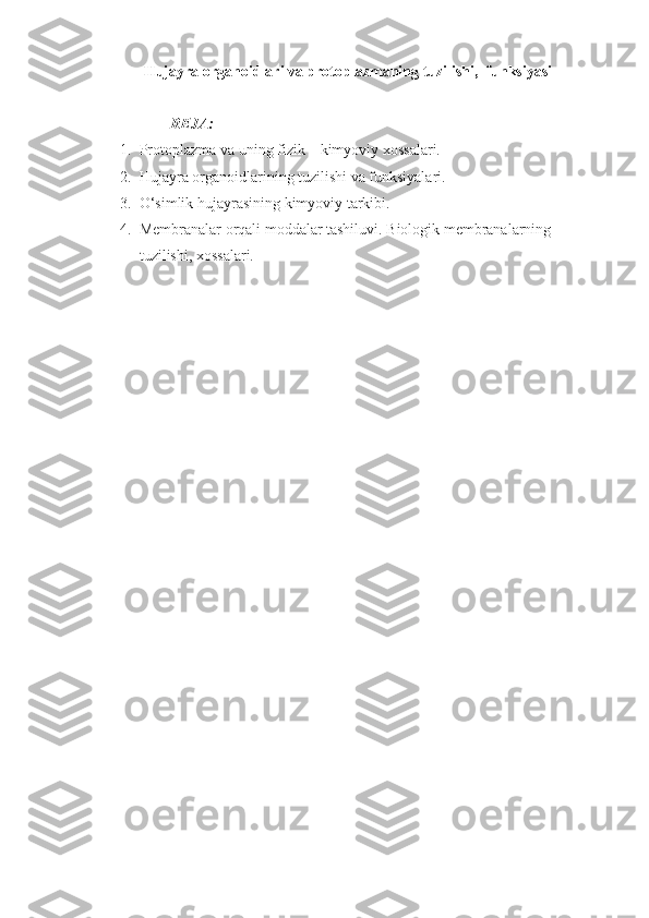 Hujayra organoidlari va protoplazma ning tuzilishi,  funksiyasi
REJA:
1. Protoplazma va uning fizik – kimyoviy xossalari.
2. Hujayra organoidlarining tuzilishi va funksiyalari.
3. O‘simlik hujayrasining kimyoviy tarkibi. 
4. Membranalar orqali moddalar tashiluvi. Biologik membranalarning 
tuzilishi, xossalari.  