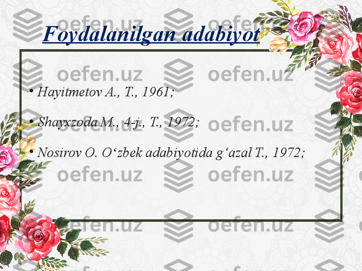 Foydalanilgan adabiyot
•
Hayitmetov A.,	 T.,	 1961;	 
•
Shayxzoda	
 M.,	 4-j.,	 T.,	 1972;	 
•
Nosirov	
 O.	 O zbek	 adabiyotida	 g‘azal	 T.,	 1972;	ʻ 