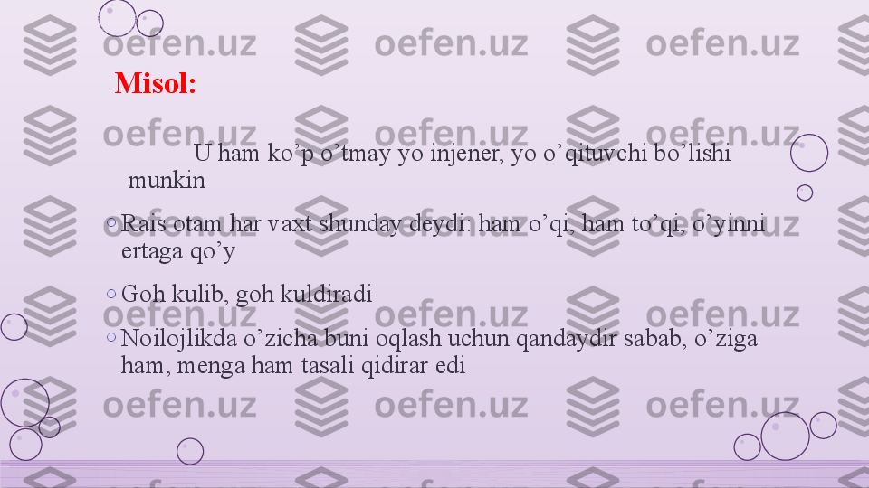 Misol:
U ham ko’p o’tmay yo injener, yo o’qituvchi bo’lishi 
munkin
o
Rais otam har vaxt shunday deydi: ham o’qi, ham to’qi, o’yinni 
ertaga qo’y
o
Goh kulib, goh kuldiradi
o
Noilojlikda o’zicha buni oqlash uchun qandaydir sabab, o’ziga 
ham, menga ham tasali qidirar edi    