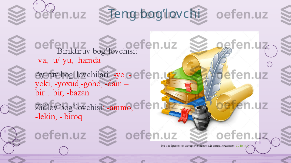 Teng bog’lov chi
Biriktiruv bog’lovchisi: 
-va, -u/-yu, -hamda
Ayiruv bog’lovchilari:  -yo, -
yoki, -yoxud,-goho, -dam –
bir…bir, -bazan
Zidlov bog’lovchisi : -ammo,  
-lekin, - biroq
Это изображение , автор: Неизвестный автор, лицензия:  CC BY-ND    