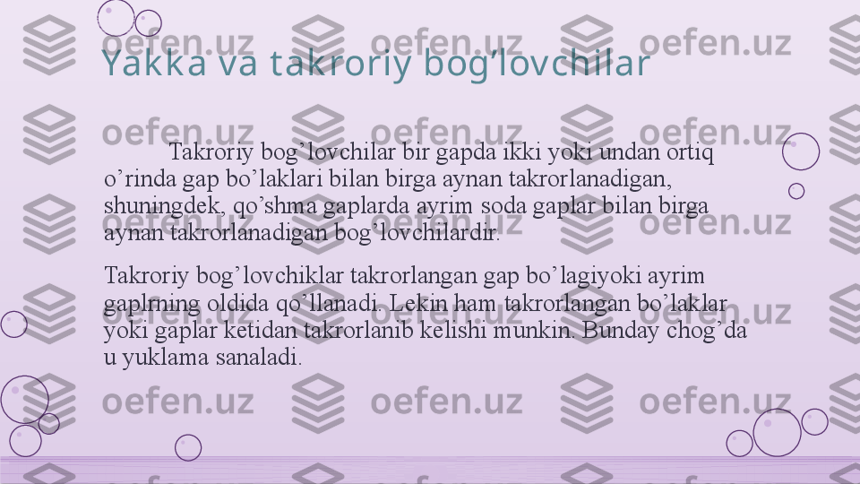 Yak k a v a t ak roriy  bog’lov chilar
Takroriy bog’lovchilar bir gapda ikki yoki undan ortiq 
o’rinda gap bo’laklari bilan birga aynan takrorlanadigan, 
shuningdek, qo’shma gaplarda ayrim soda gaplar bilan birga 
aynan takrorlanadigan bog’lovchilardir.
Takroriy bog’lovchiklar takrorlangan gap bo’lagiyoki ayrim 
gaplrning oldida qo’llanadi. Lekin ham takrorlangan bo’laklar 
yoki gaplar ketidan takrorlanib kelishi munkin. Bunday chog’da 
u yuklama sanaladi.    