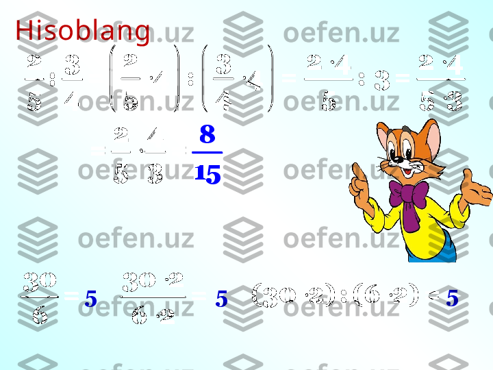 Hisoblang 2 3	
: =	
5 4
30
=
6 5 
30 2
=
6 2 5	
 	(30 2) : (6 2) = 5	
   	
 	
   
   	
2 3	
4 : 4 =	
5 4	
	2 4	
:	
53 =	

	
2 4
5 3	
	
2 4	
= =	
5 3	
8
15	
2 3	
: =	
5 4
30
=
6	
	
	
30 2	
=	
6 2	
 	(30 2) : (6 2) =    
 
   
    2 3
4 : 4 =
5 4	
	2 4	
:	
5 3 =	

	
2 4
5 3	
	
2 4	
= =	
5 3	
8
15 