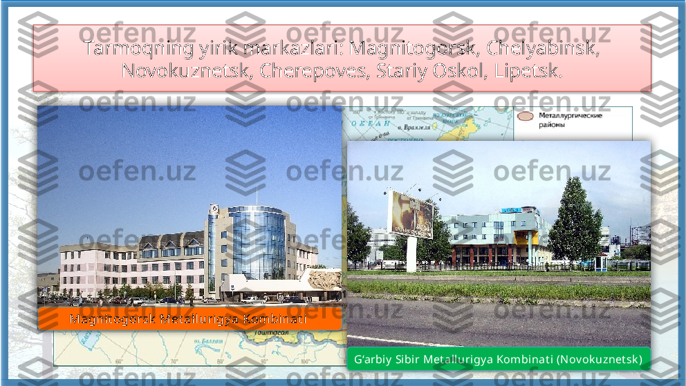 Tarmoqning yirik markazlari: Magnitogorsk, Chelyabinsk, 
Novokuznetsk, Cherepoves, Stariy Oskol, Lipetsk.
1
34
5
26
G‘arbi y  Sibi r Met allurigy a Kombinat i (N ov ok uznet sk )Magnit ogorsk  Met allurigy a Kombinat i        