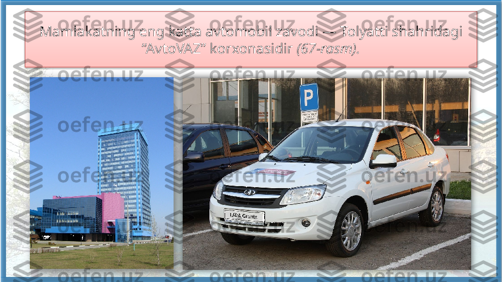 Mamlakatning eng katta avtomobil zavodi — Tolyatti shahridagi 
“AvtoVAZ” korxonasidir  (67-rasm).     