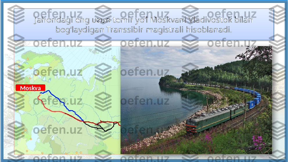 Jahondagi  eng uzun temir yo‘l Moskvani Vladivostok bilan 
bog‘laydigan Transsibir magistrali hisoblanadi.
Moskva
Vladivostok    