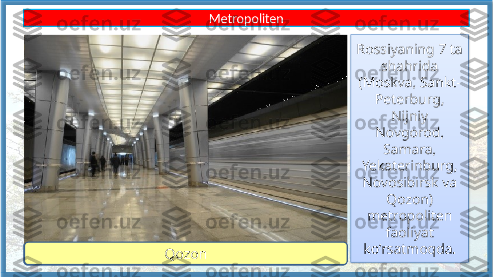 Rossiyaning 7 ta 
shahrida 
(Moskva, Sankt-
Peterburg, 
Nijniy 
Novgorod, 
Samara, 
Yekaterinburg, 
Novosibirsk va 
Qozon) 
metropoliten 
faoliyat 
ko‘rsatmoqda.Metropoliten
MoskvaSankt-Peterburg Nijniy Novgorod SamaraYekaterinburg, Novosibirsk Qozon   